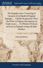 Epitaph-writer; Consisting of Upwards of six Hundred Original Epitaphs, ... Chiefly Designed for Those who Write or Engrave Inscriptions on Tomb-stone