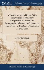 Treatise on Bear's Grease, With Observations, to Prove how Indispensible the use of That Incomparable Substance, to Preserve the Head of Hair, in That