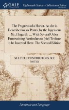 Progress of a Harlot. As she is Described in six Prints, by the Ingenious Mr. Hogarth. ... With Several Other Entertaining Particulars to [sic] Tediou