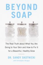 Beyond Soap: The Real Truth about What You Are Doing to Your Skin and How to Fix It for a Beautiful, Healthy Glow