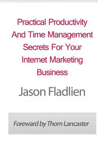 Practical Productivity And Time Management: Secrets For Your Internet Marketing Business