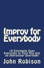 Improv for Everybody: 10 Extremely Easy Exercises to Turn You into an Improviser Overnight