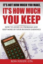 It's Not How Much You Make, It's How Much You Keep: How To Avoid IRS Problems And Keep More Of Your Business Earnings