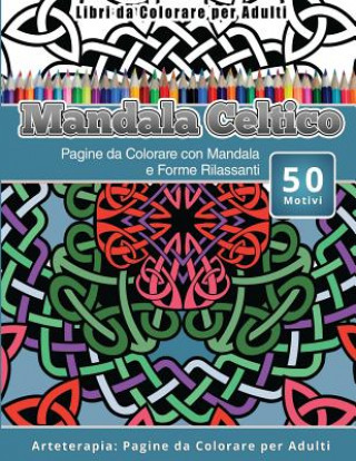 Libri da Colorare per Adulti Mandala Celtico: Pagine da Colorare con Mandala e Forme Rilassanti Arteterapia: Pagine da Colorare per Adulti