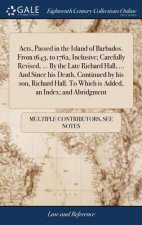 Acts, Passed in the Island of Barbados. From 1643, to 1762, Inclusive; Carefully Revised, ... By the Late Richard Hall, ... And Since his Death, Conti
