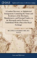 London Directory, or Alphabetical Arrangement; Containing the Names and Residences of the Merchants, Manufacturers, and Principal Traders, in the Metr