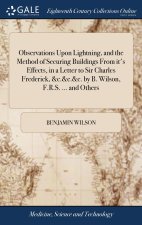 Observations Upon Lightning, and the Method of Securing Buildings From it's Effects, in a Letter to Sir Charles Frederick, &c.&c.&c. by B. Wilson, F.R