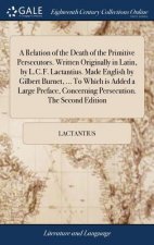 Relation of the Death of the Primitive Persecutors. Written Originally in Latin, by L.C.F. Lactantius. Made English by Gilbert Burnet, ... To Which is