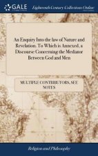 Enquiry Into the Law of Nature and Revelation. to Which Is Annexed, a Discourse Concerning the Mediator Between God and Men