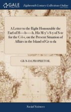 Letter to the Right Honourable the Earl of H----B-----H, His M-Y's S-Y of S-Te for the C-L-S, on the Present Situation of Affairs in the Island of Gr-