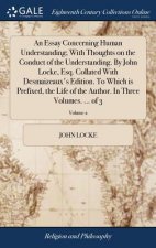 Essay Concerning Human Understanding; With Thoughts on the Conduct of the Understanding. By John Locke, Esq. Collated With Desmaizeaux's Edition. To W