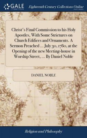 Christ's Final Commission to His Holy Apostles, with Some Strictures on Church Edifices and Ornaments. a Sermon Preached ... July 30, 1780, at the Ope