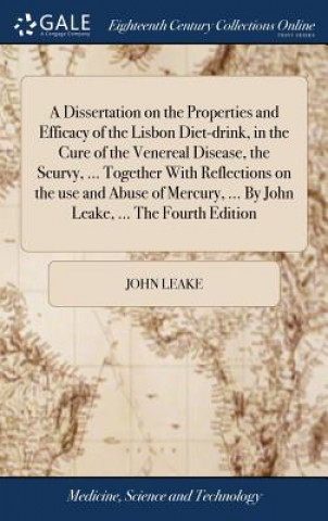 Dissertation on the Properties and Efficacy of the Lisbon Diet-Drink, in the Cure of the Venereal Disease, the Scurvy, ... Together with Reflections o