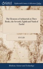Elements of Arthmetick in Three Books, the Seventh, Eighth and Ninth of Euclid