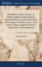 Builder's Pocket-treasure; or, Palladio Delineated and Explained, Illustrated With new and Useful Designs of Frontispieces, Chimney-pieces. A new Edit