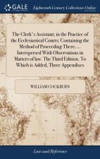 Clerk's Assistant; in the Practice of the Ecclesiastical Courts; Containing the Method of Proceeding There; ... Interspersed With Observations in Matt