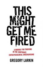 This Might Get Me Fired: A Manual for Thriving in the Corporate Entrepreneurial Underground