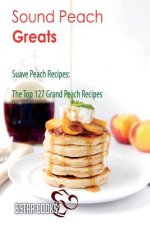 Sound Peach Greats: Suave Peach Recipes, The Top 127 Grand Peach Recipes