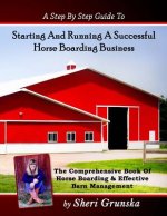 A Step By Step Guide To Starting And Running A Successful Horse Boarding Business: The Comprehensive Book Of Horse Boarding & Effective Barn Managemen