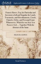 Francis Hawes, Esq; his Particular and Inventory of all and Singular the Lands, Tenements, and Hereditaments, Goods, Chattels, Debts, and Personal Est