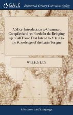 Short Introduction to Grammar, Compiled and set Forth for the Bringing up of all Those That Intend to Attain to the Knowledge of the Latin Tongue