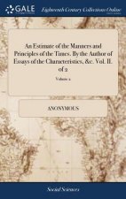 Estimate of the Manners and Principles of the Times. by the Author of Essays of the Characteristics, &c. Vol. II. of 2; Volume 2