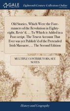 Old Stories, Which Were the Fore-runners of the Revolution in Eighty-eight, Reviv'd, ... To Which is Added in a Post-script. The Truest Account That E