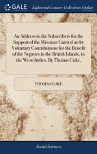 Address to the Subscribers for the Support of the Missions Carried on by Voluntary Contributions for the Benefit of the Negroes in the British Islands