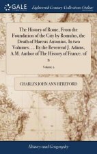 History of Rome, from the Foundation of the City by Romulus, the Death of Marcus Antonius. in Two Volumes. ... by the Reverend J. Adams, A.M. Author o