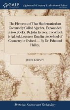 Elements of That Mathematical art Commonly Called Algebra, Expounded in two Books. By John Kersey. To Which is Added, Lectures Read in the School of G