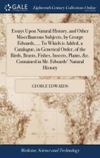 Essays Upon Natural History, and Other Miscellaneous Subjects, by George Edwards, ... to Which Is Added, a Catalogue, in Generical Order, of the Birds