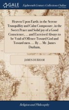 Heaven Upon Earth; in the Serene Tranquillity and Calm Composure, in the Sweet Peace and Solid joy of a Good Conscience, ... and Exercised Always to b
