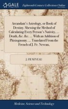 Arcandam's Astrology, or Book of Destiny. Shewing the Method of Calculating Every Person's Nativity, ... Death, &c. &c. ... with an Addition of Phisio