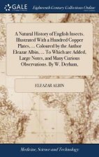 Natural History of English Insects. Illustrated with a Hundred Copper Plates, ... Coloured by the Author Eleazar Albin, ... to Which Are Added, Large