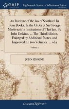 Institute of the law of Scotland. In Four Books. In the Order of Sir George Mackenzie's Institutions of That law. By John Erskine, ... The Third Editi