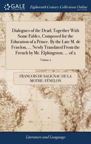 Dialogues of the Dead; Together With Some Fables, Composed for the Education of a Prince. By the Late M. de Fenelon, ... Newly Translated From the Fre