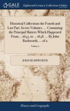 Historical Collections the Fourth and Last Part. in Two Volumes. ... Containing the Principal Matters Which Happened from ... 1645, to ... 1648. ... b