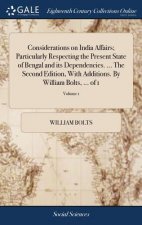 Considerations on India Affairs; Particularly Respecting the Present State of Bengal and Its Dependencies. ... the Second Edition, with Additions. by
