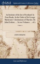Institute of the Law of Scotland. in Four Books. in the Order of Sir George Mackenzie's Institutions of That Law. by John Erskine, ... in Two Volumes.