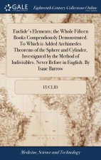 Euclide's Elements; the Whole Fifteen Books Compendiously Demonstrated. To Which is Added Archimedes Theorems of the Sphere and Cylinder, Investigated