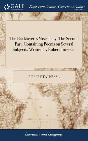 Bricklayer's Miscellany. The Second Part. Containing Poems on Several Subjects. Written by Robert Tatersal,