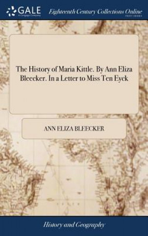 History of Maria Kittle. By Ann Eliza Bleecker. In a Letter to Miss Ten Eyck