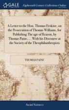 Letter to the Hon. Thomas Erskine, on the Prosecution of Thomas Williams, for Publishing The age of Reason, by Thomas Paine, ... With his Discourse at