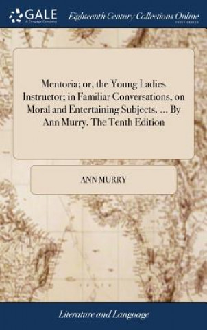 Mentoria; Or, the Young Ladies Instructor; In Familiar Conversations, on Moral and Entertaining Subjects. ... by Ann Murry. the Tenth Edition