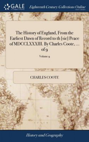 History of England, From the Earliest Dawn of Record to th [sic] Peace of MDCCLXXXIII. By Charles Coote, ... of 9; Volume 9
