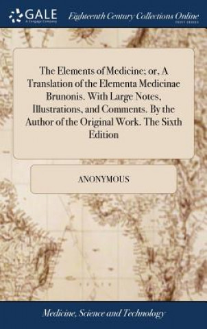 Elements of Medicine; Or, a Translation of the Elementa Medicinae Brunonis. with Large Notes, Illustrations, and Comments. by the Author of the Origin