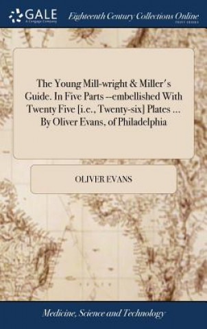 Young Mill-wright & Miller's Guide. In Five Parts --embellished With Twenty Five [i.e., Twenty-six] Plates ... By Oliver Evans, of Philadelphia