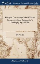 Thoughts Concerning God and Nature. in Answer to Lord Bolingbroke's Philosophy. by John Hill
