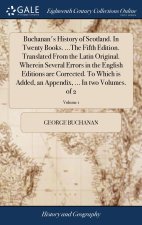 Buchanan's History of Scotland. In Twenty Books. ...The Fifth Edition. Translated From the Latin Original. Wherein Several Errors in the English Editi