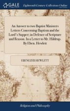 Answer to Two Baptist Ministers Letters Concerning Baptism and the Lord's Supper; In Defence of Scripture and Reason. in a Letter to Mr. Hildrup. by E